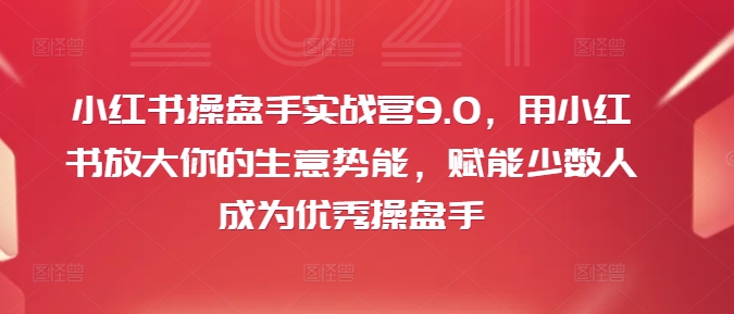 小红书操盘手实战营9.0，用小红书放大你的生意势能，赋能少数人成为优秀操盘手-闪越社