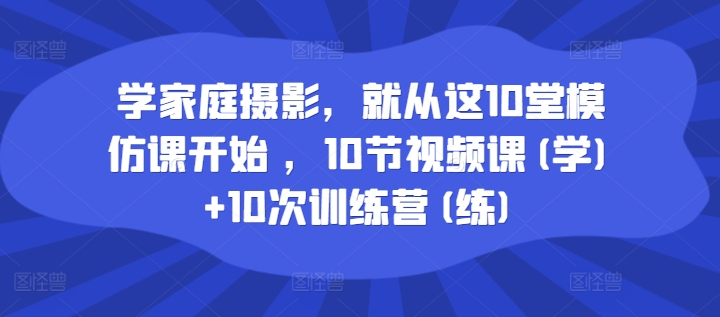 学家庭摄影，就从这10堂模仿课开始 ，10节视频课(学)+10次训练营(练)-闪越社