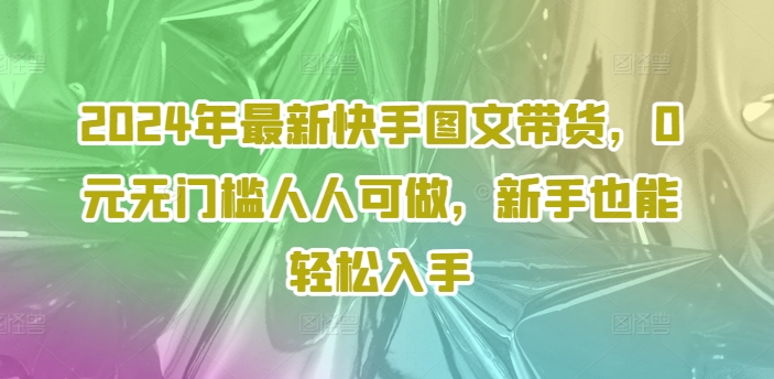 2024年最新快手图文带货，0元无门槛人人可做，新手也能轻松入手-闪越社