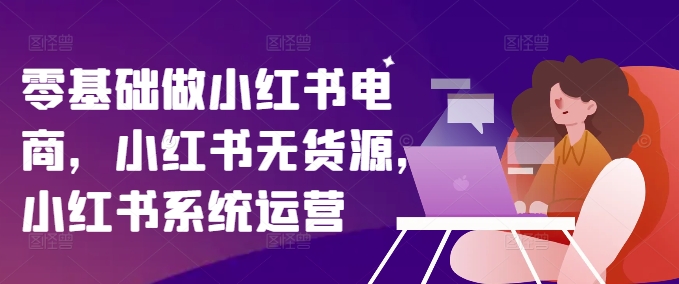 零基础做小红书电商，小红书无货源，小红书系统运营-闪越社