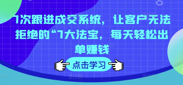 7次跟进成交系统，让客户无法拒绝的“7大法宝，每天轻松出单赚钱-闪越社