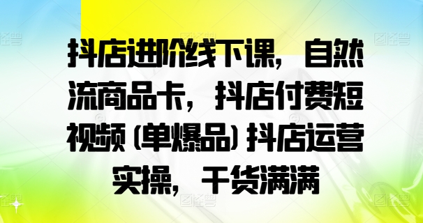 抖店进阶线下课，自然流商品卡，抖店付费短视频(单爆品)抖店运营实操，干货满满-闪越社