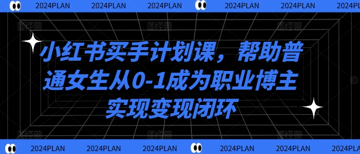 小红书买手计划课，帮助普通女生从0-1成为职业博主实现变现闭环-闪越社