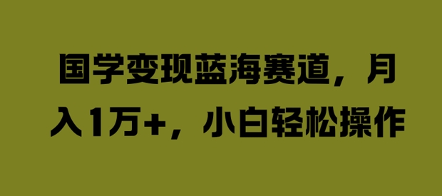 国学变现蓝海赛道，月入1W+，小白轻松操作【揭秘】-闪越社