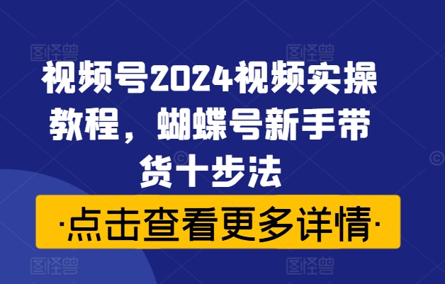 视频号2024视频实操教程，蝴蝶号新手带货十步法-闪越社