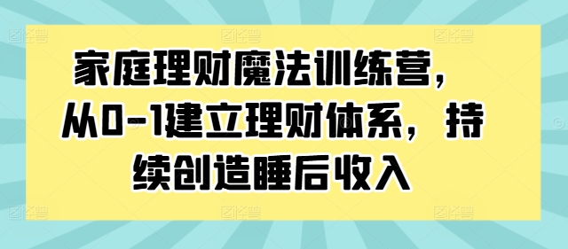 家庭理财魔法训练营，从0-1建立理财体系，持续创造睡后收入-闪越社