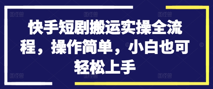 快手短剧搬运实操全流程，操作简单，小白也可轻松上手-闪越社