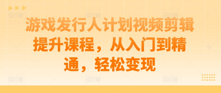 游戏发行人计划视频剪辑提升课程，从入门到精通，轻松变现-闪越社