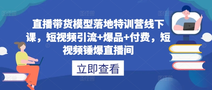 直播带货模型落地特训营线下课，​短视频引流+爆品+付费，短视频锤爆直播间-闪越社