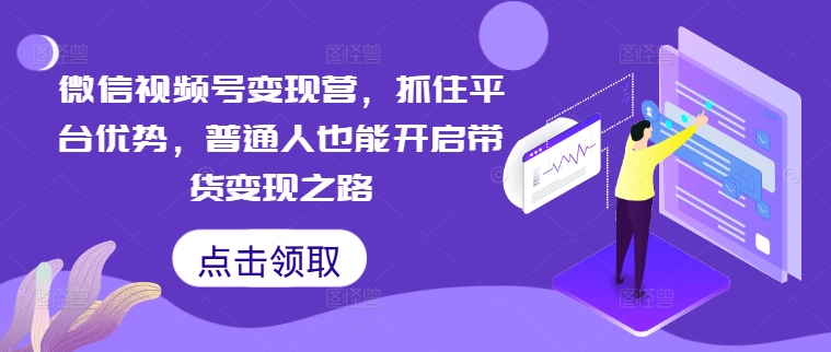 微信视频号变现营，抓住平台优势，普通人也能开启带货变现之路-闪越社