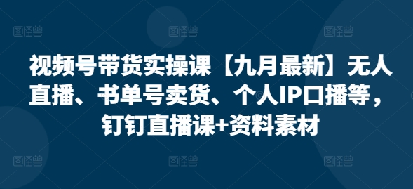 视频号带货实操课【九月最新】无人直播、书单号卖货、个人IP口播等，钉钉直播课+资料素材-闪越社