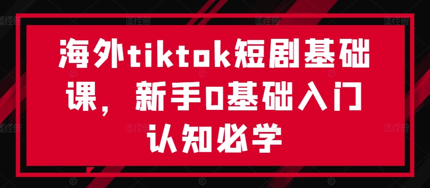 海外tiktok短剧基础课，新手0基础入门认知必学-闪越社