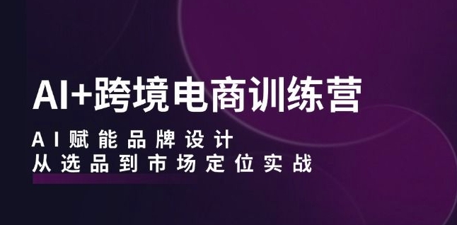 AI+跨境电商训练营：AI赋能品牌设计，从选品到市场定位实战-闪越社