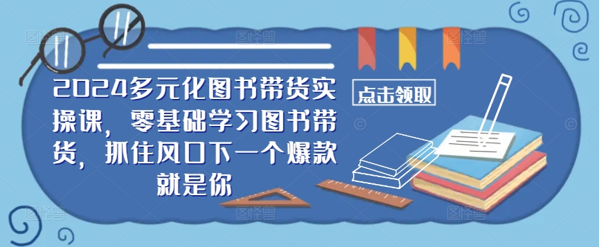 ​​2024多元化图书带货实操课，零基础学习图书带货，抓住风口下一个爆款就是你-闪越社