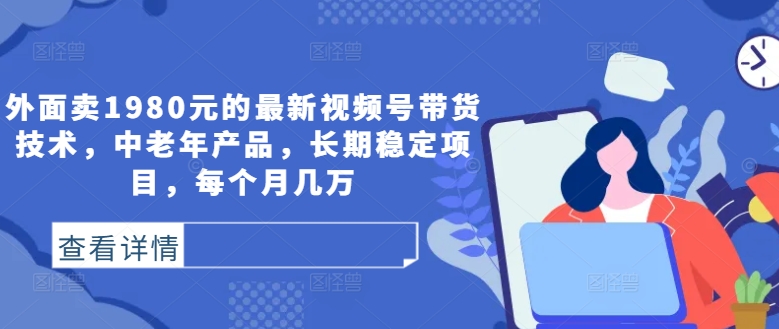 外面卖1980元的最新视频号带货技术，中老年产品，长期稳定项目，每个月几万-闪越社