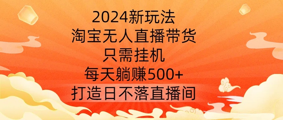 2024新玩法，淘宝无人直播带货，只需挂机，每天躺赚500+ 打造日不落直播间【揭秘】-闪越社