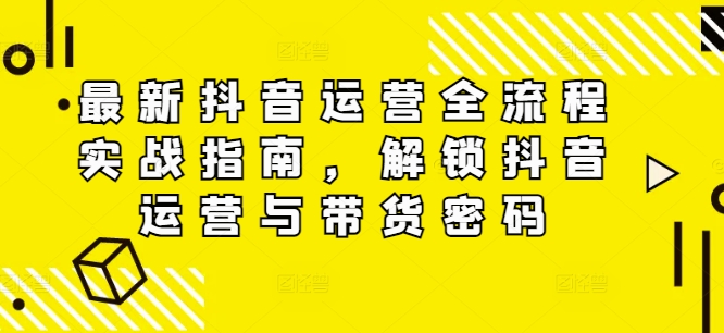 最新抖音运营全流程实战指南，解锁抖音运营与带货密码-闪越社