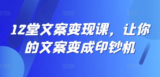 12堂文案变现课，让你的文案变成印钞机-闪越社