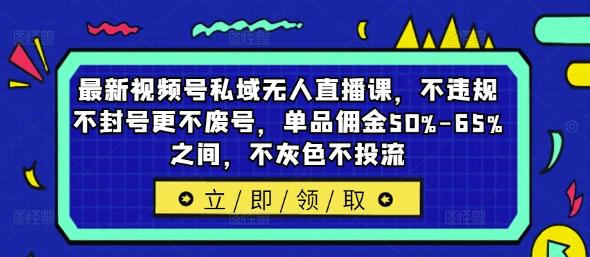 最新视频号私域无人直播课，不违规不封号更不废号，单品佣金50%-65%之间，不灰色不投流-闪越社