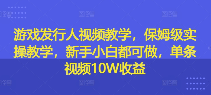 游戏发行人视频教学，保姆级实操教学，新手小白都可做，单条视频10W收益-闪越社