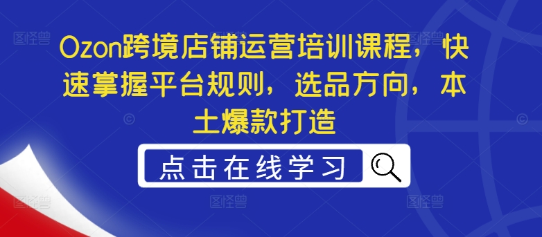 Ozon跨境店铺运营培训课程，快速掌握平台规则，选品方向，本土爆款打造-闪越社