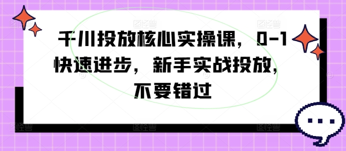 千川投放核心实操课，0-1快速进步，新手实战投放，不要错过-闪越社