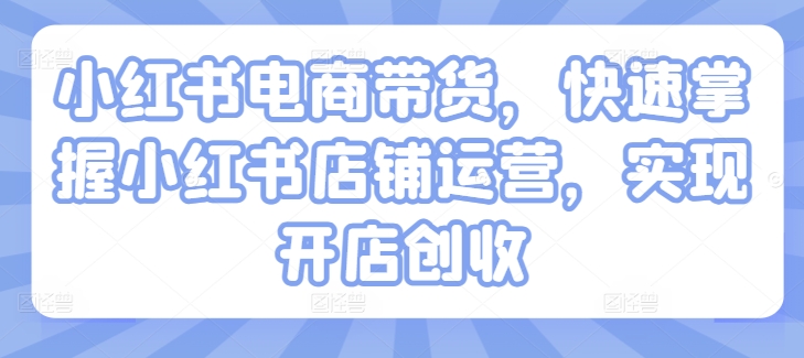 小红书电商带货，快速掌握小红书店铺运营，实现开店创收-闪越社