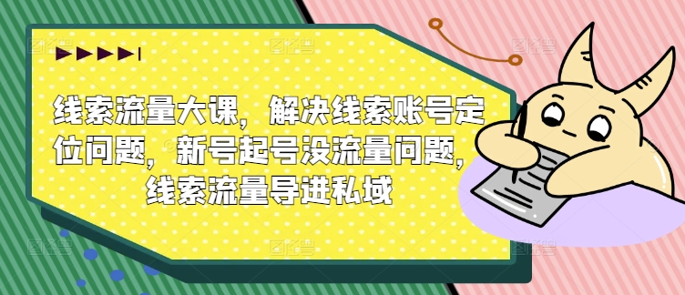 线索流量大课，解决线索账号定位问题，新号起号没流量问题，线索流量导进私域-闪越社