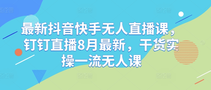 最新抖音快手无人直播课，钉钉直播8月最新，干货实操一流无人课-闪越社