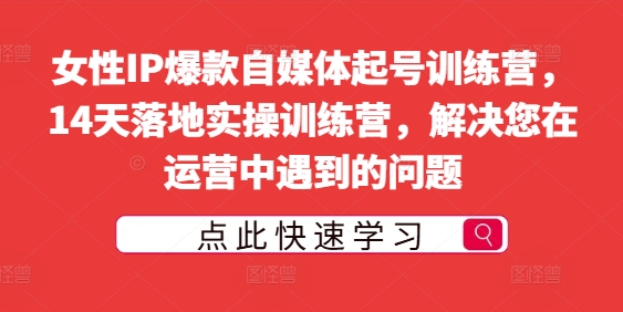 女性IP爆款自媒体起号训练营，14天落地实操训练营，解决您在运营中遇到的问题-闪越社